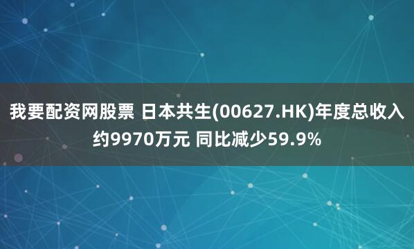 我要配资网股票 日本共生(00627.HK)年度总收入约9970万元 同比减少59.9%
