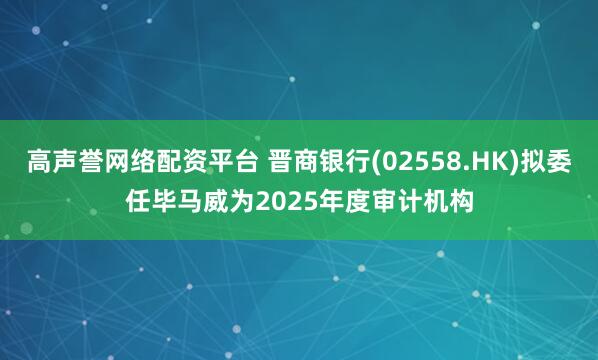 高声誉网络配资平台 晋商银行(02558.HK)拟委任毕马威为2025年度审计机构