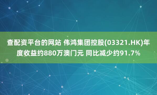 查配资平台的网站 伟鸿集团控股(03321.HK)年度收益约880万澳门元 同比减少约91.7%