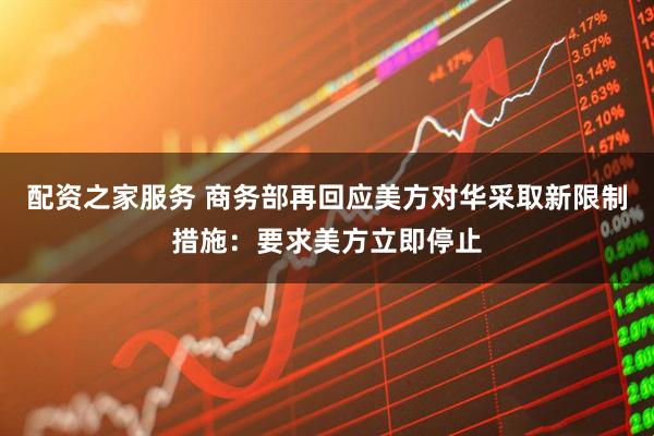 配资之家服务 商务部再回应美方对华采取新限制措施：要求美方立即停止