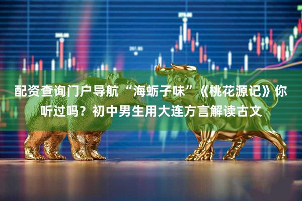 配资查询门户导航 “海蛎子味”《桃花源记》你听过吗？初中男生用大连方言解读古文