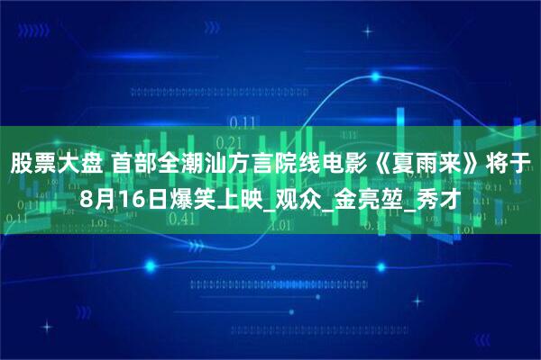 股票大盘 首部全潮汕方言院线电影《夏雨来》将于8月16日爆笑上映_观众_金亮堃_秀才