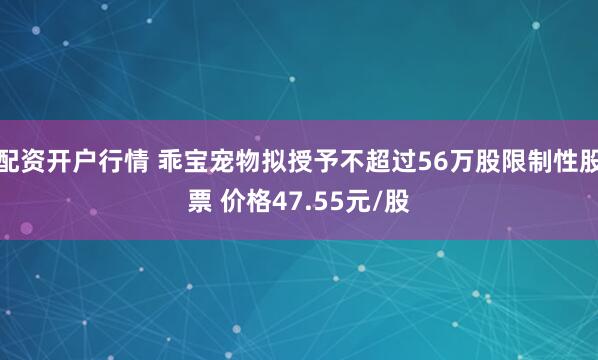 配资开户行情 乖宝宠物拟授予不超过56万股限制性股票 价格47.55元/股