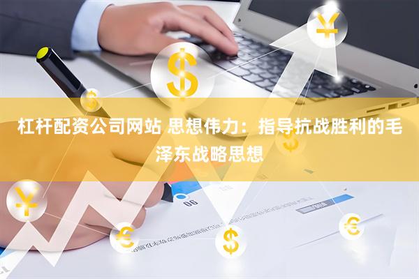 杠杆配资公司网站 思想伟力：指导抗战胜利的毛泽东战略思想