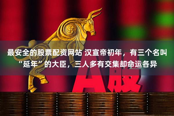 最安全的股票配资网站 汉宣帝初年，有三个名叫“延年”的大臣，三人多有交集却命运各异