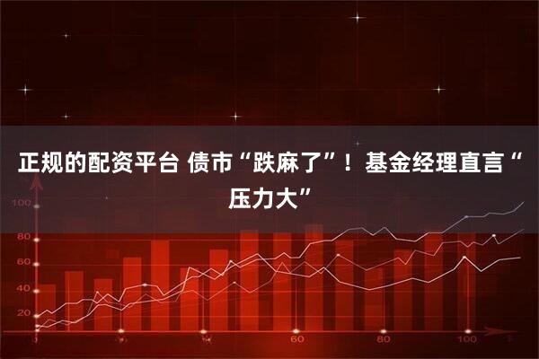 正规的配资平台 债市“跌麻了”！基金经理直言“压力大”