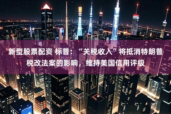 新型股票配资 标普：“关税收入”将抵消特朗普税改法案的影响，维持美国信用评级