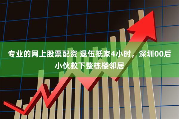 专业的网上股票配资 退伍抵家4小时，深圳00后小伙救下整栋楼邻居