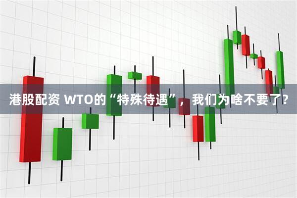 港股配资 WTO的“特殊待遇”，我们为啥不要了？
