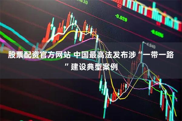 股票配资官方网站 中国最高法发布涉“一带一路”建设典型案例