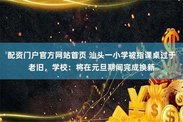 配资门户官方网站首页 汕头一小学被指课桌过于老旧，学校：将在元旦期间完成换新