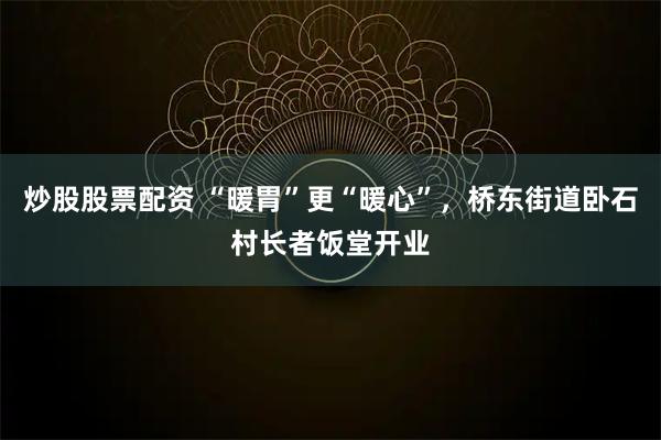炒股股票配资 “暖胃”更“暖心”，桥东街道卧石村长者饭堂开业