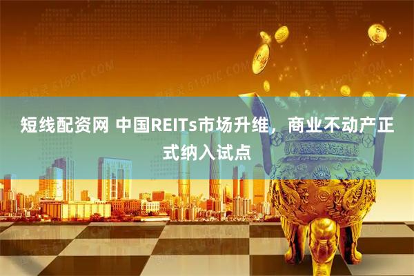短线配资网 中国REITs市场升维，商业不动产正式纳入试点