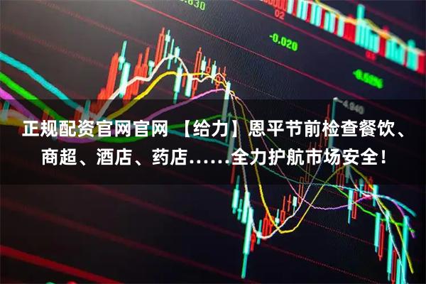 正规配资官网官网 【给力】恩平节前检查餐饮、商超、酒店、药店……全力护航市场安全！