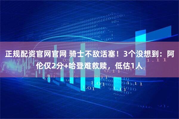 正规配资官网官网 骑士不敌活塞！3个没想到：阿伦仅2分+哈登难救赎，低估1人