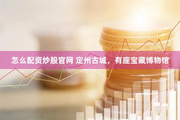 怎么配资炒股官网 定州古城，有座宝藏博物馆