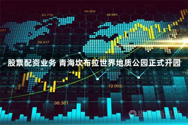 股票配资业务 青海坎布拉世界地质公园正式开园