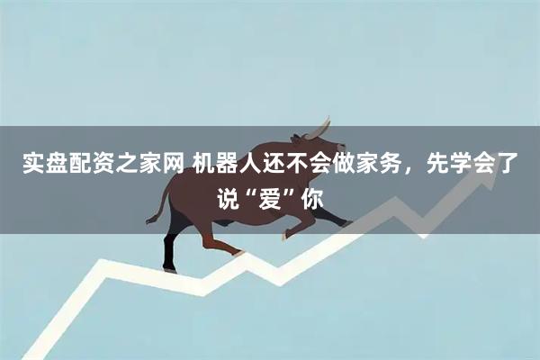 实盘配资之家网 机器人还不会做家务，先学会了说“爱”你