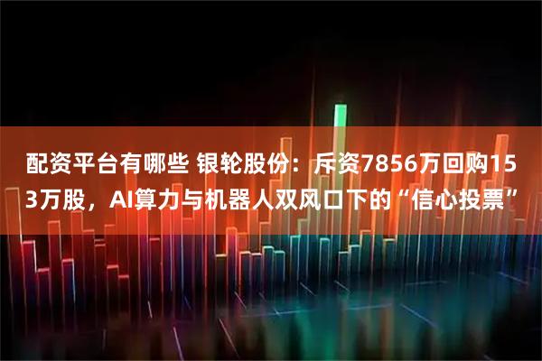 配资平台有哪些 银轮股份:斥资7856万回购153万股,AI算力与机器人双风口下的“信心投票”