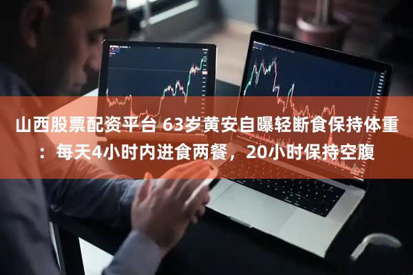 山西股票配资平台 63岁黄安自曝轻断食保持体重：每天4小时内进食两餐，20小时保持空腹