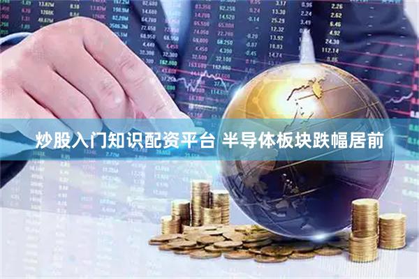 炒股入门知识配资平台 半导体板块跌幅居前