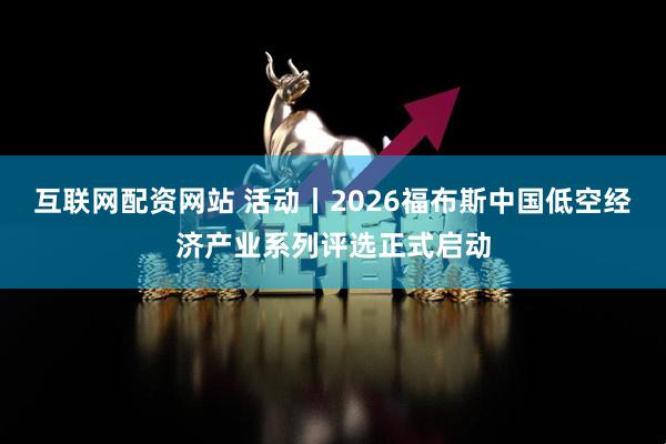 互联网配资网站 活动丨2026福布斯中国低空经济产业系列评选正式启动