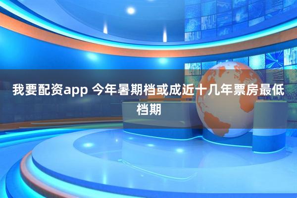我要配资app 今年暑期档或成近十几年票房最低档期