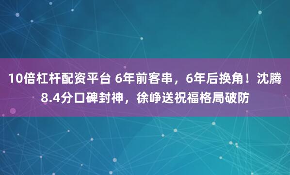 10倍杠杆配资平台 6年前客串，6年后换角！沈腾8.4分口碑封神，徐峥送祝福格局破防