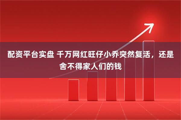 配资平台实盘 千万网红旺仔小乔突然复活，还是舍不得家人们的钱