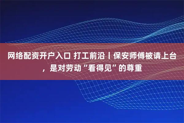 网络配资开户入口 打工前沿丨保安师傅被请上台，是对劳动“看得见”的尊重