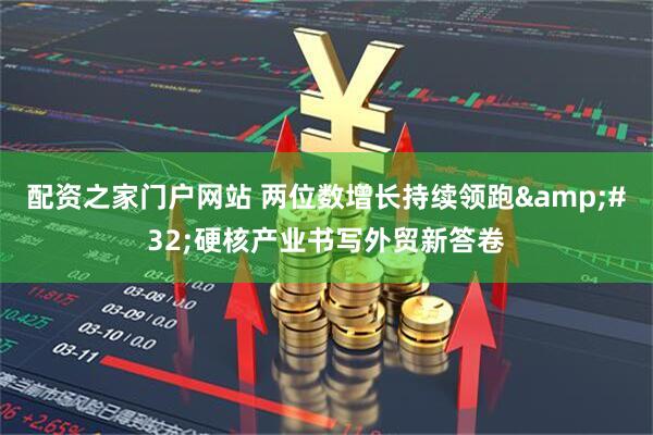 配资之家门户网站 两位数增长持续领跑 硬核产业书写外贸新答卷